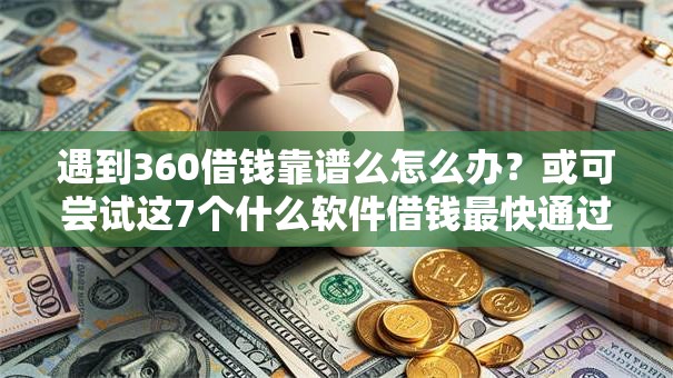 遇到360借钱靠谱么怎么办？或可尝试这7个什么软件借钱最快通过利息低