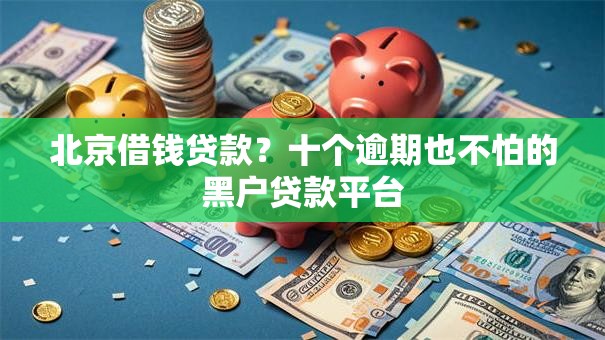 北京借钱贷款？十个逾期也不怕的黑户贷款平台