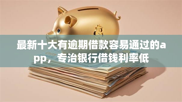 最新十大有逾期借款容易通过的app，专治银行借钱利率低