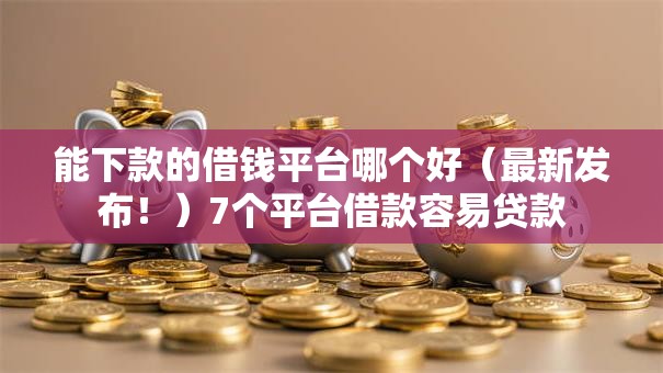 能下款的借钱平台哪个好（最新发布！）7个平台借款容易贷款