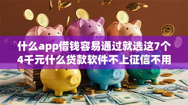 什么app借钱容易通过就选这7个4千元什么贷款软件不上征信不用还 什么app借钱容易通过就选这7个4千元什么贷款软件不上征信不用还