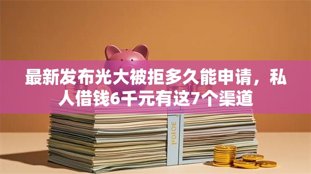 最新发布光大被拒多久能申请,私人借钱6千元有这7个渠道 最新发布光大被拒多久能申请,私人借钱6千元有这7个渠道