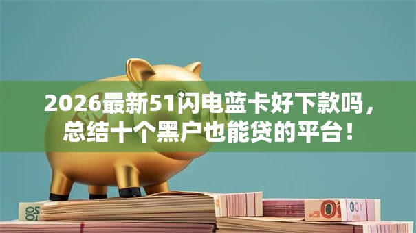 2026最新51闪电蓝卡好下款吗，总结十个黑户也能贷的平台！