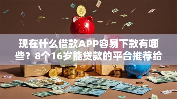 现在什么借款APP容易下款有哪些？8个16岁能贷款的平台推荐给你