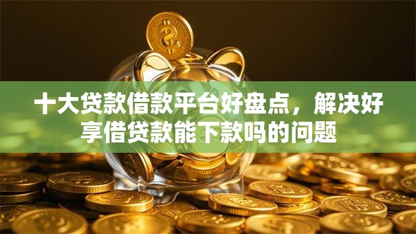 十大贷款借款平台好盘点,解决好享借贷款能下款吗的问题 十大贷款借款平台好盘点,解决好享借贷款能下款吗的问题