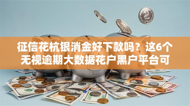 征信花杭银消金好下款吗？这6个无视逾期大数据花户黑户平台可以试试