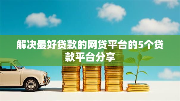 解决最好贷款的网贷平台的5个贷款平台分享