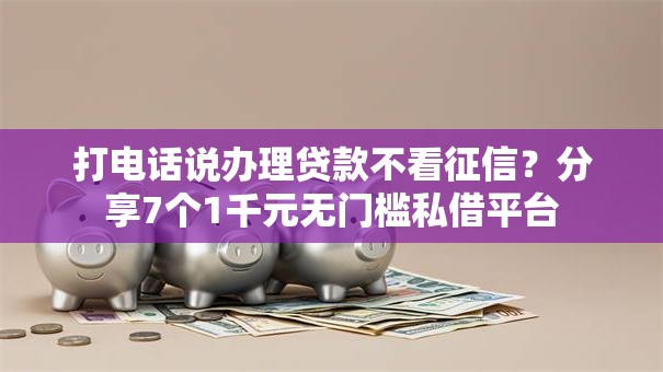 打电话说办理贷款不看征信？分享7个1千元无门槛私借平台
