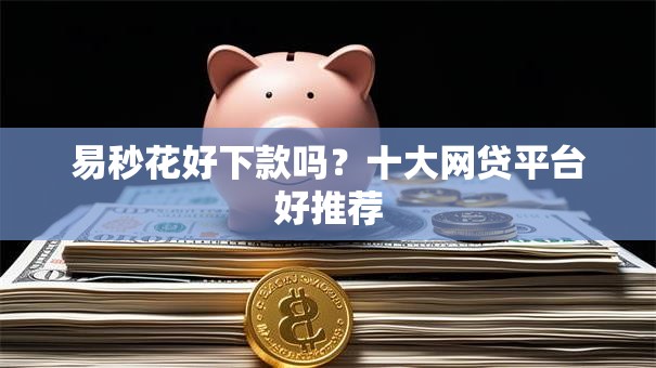 易秒花好下款吗？十大网贷平台好推荐
