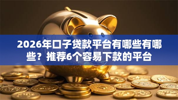 2026年口子贷款平台有哪些有哪些？推荐6个容易下款的平台