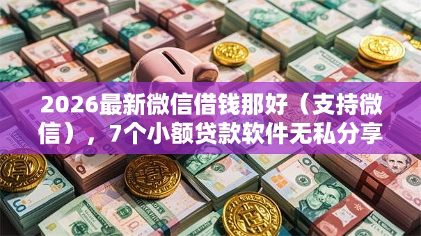 2026最新微信借钱那好（支持微信），7个小额贷款软件无私分享