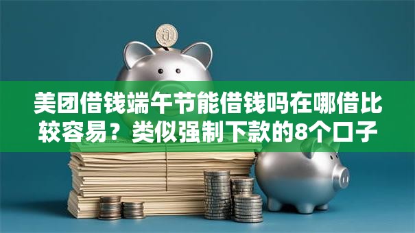 美团借钱端午节能借钱吗在哪借比较容易？类似强制下款的8个口子参考