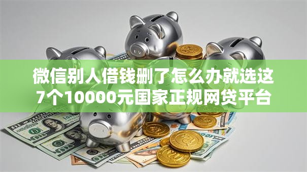 微信别人借钱删了怎么办就选这7个10000元国家正规网贷平台