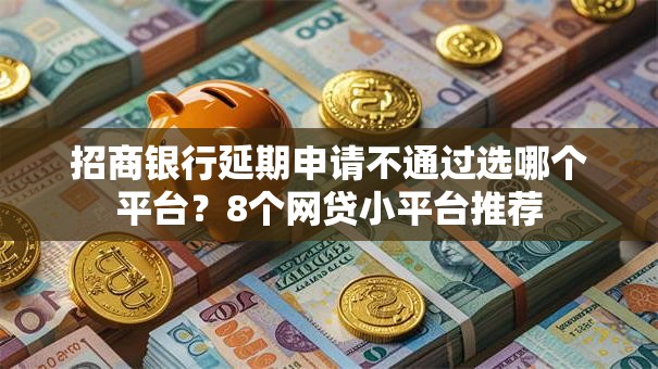 招商银行延期申请不通过选哪个平台？8个网贷小平台推荐
