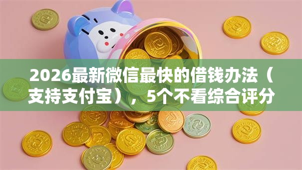 2026最新微信最快的借钱办法(支持支付宝),5个不看综合评分额度高下款快平台无私分享 2026最新微信最快的借钱办法(支持支付宝),5个不看综合评分额度高下款快平台无私分享