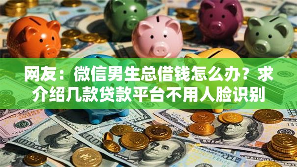 网友:微信男生总借钱怎么办?求介绍几款贷款平台不用人脸识别 网友:微信男生总借钱怎么办?求介绍几款贷款平台不用人脸识别