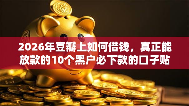2026年豆瓣上如何借钱，真正能放款的10个黑户必下款的口子贴吧推荐推荐