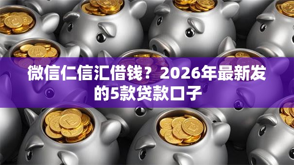 微信仁信汇借钱?2026年最新发的5款贷款口子 微信仁信汇借钱?2026年最新发的5款贷款口子