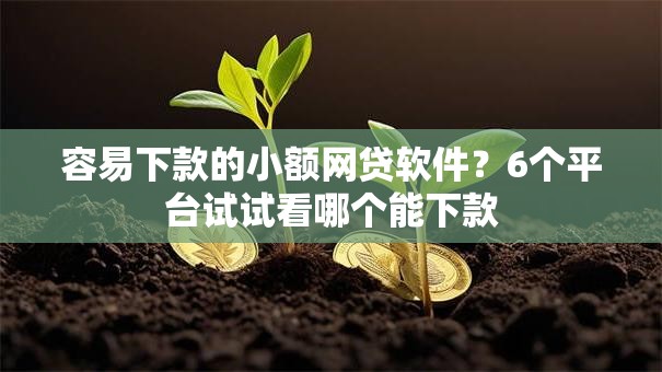 容易下款的小额网贷软件？6个平台试试看哪个能下款