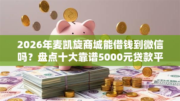 2026年麦凯旋商城能借钱到微信吗？盘点十大靠谱5000元贷款平台好