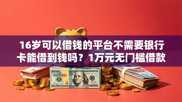 16岁可以借钱的平台不需要银行卡能借到钱吗？1万元无门槛借款6个平台推荐