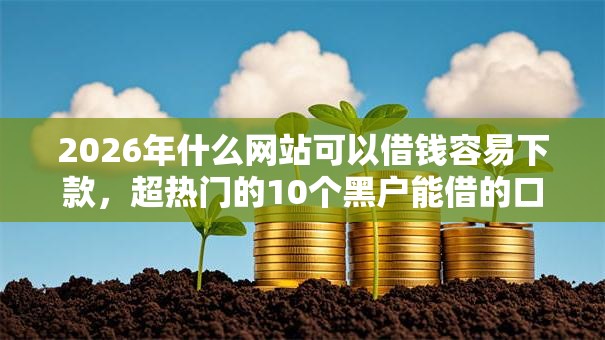 2026年什么网站可以借钱容易下款，超热门的10个黑户能借的口子推荐