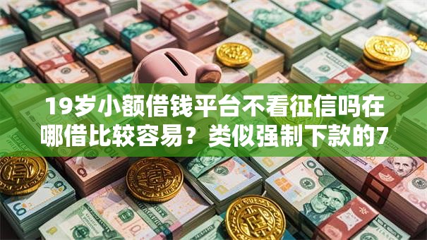 19岁小额借钱平台不看征信吗在哪借比较容易？类似强制下款的7个口子参考