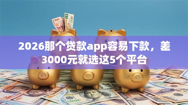 2026那个贷款app容易下款,差3000元就选这5个平台 2026那个贷款app容易下款,差3000元就选这5个平台