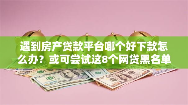 遇到房产贷款平台哪个好下款怎么办？或可尝试这8个网贷黑名单能在平台借钱