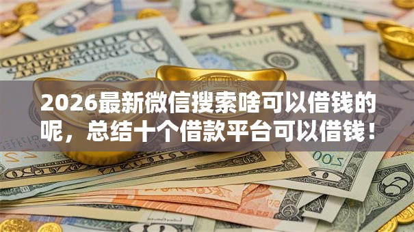 2026最新微信搜索啥可以借钱的呢，总结十个借款平台可以借钱！