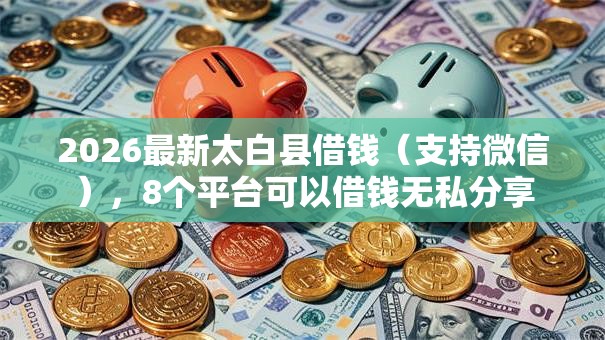 2026最新太白县借钱（支持微信），8个平台可以借钱无私分享