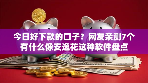 今日好下款的口子?网友亲测7个有什么像安逸花这种软件盘点 今日好下款的口子?网友亲测7个有什么像安逸花这种软件盘点