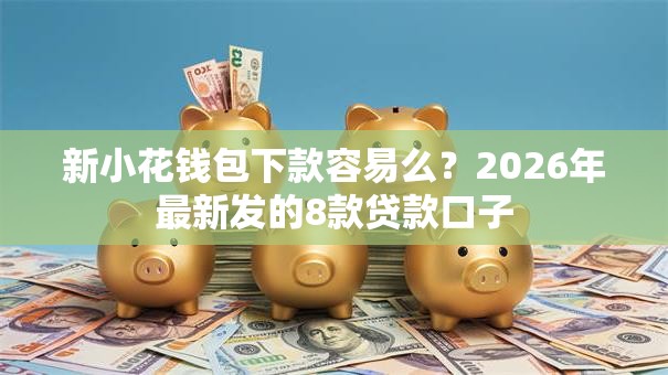 新小花钱包下款容易么？2026年最新发的8款贷款口子