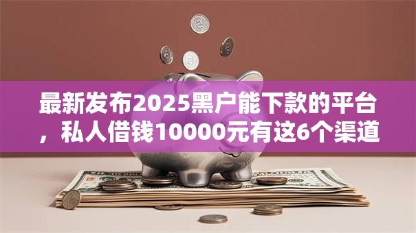 最新发布2025黑户能下款的平台，私人借钱10000元有这6个渠道