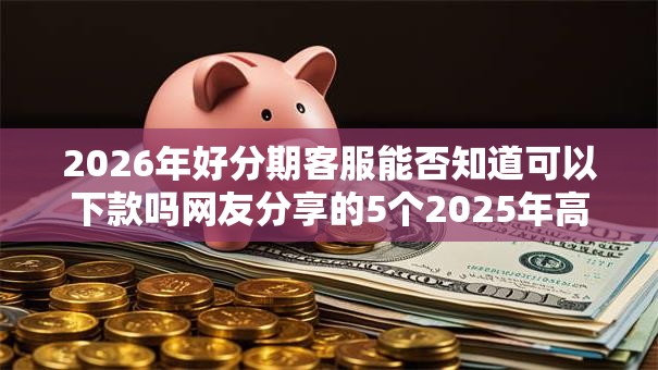 2026年好分期客服能否知道可以下款吗网友分享的5个2025年高炮口子秒下款我觉得不错! 2026年好分期客服能否知道可以下款吗网友分享的5个2025年高炮口子秒下款我觉得不错!