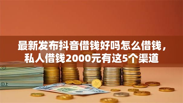 最新发布抖音借钱好吗怎么借钱,私人借钱2000元有这5个渠道 最新发布抖音借钱好吗怎么借钱,私人借钱2000元有这5个渠道