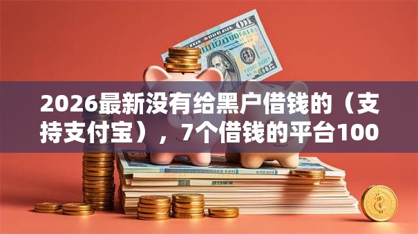 2026最新没有给黑户借钱的(支持支付宝),7个借钱的平台100%能借到18周岁无私分享 2026最新没有给黑户借钱的(支持支付宝),7个借钱的平台100%能借到18周岁无私分享