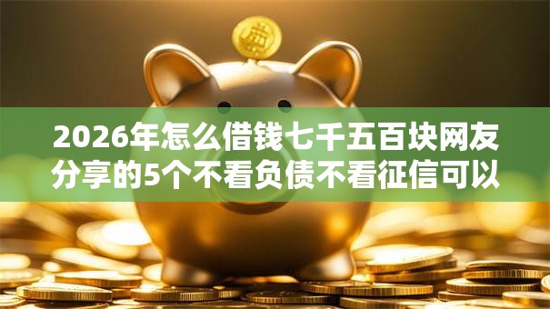 2026年怎么借钱七千五百块网友分享的5个不看负债不看征信可以下款的平台我觉得不错！