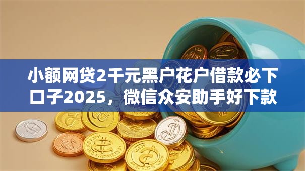 小额网贷2千元黑户花户借款必下口子2025，微信众安助手好下款吗的5个平台介绍