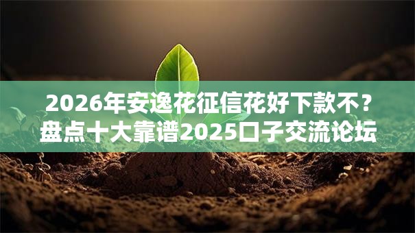 2026年安逸花征信花好下款不？盘点十大靠谱2025口子交流论坛最新