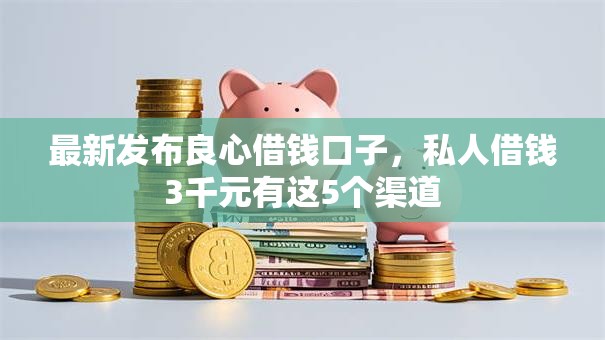 最新发布良心借钱口子,私人借钱3千元有这5个渠道 最新发布良心借钱口子,私人借钱3千元有这5个渠道