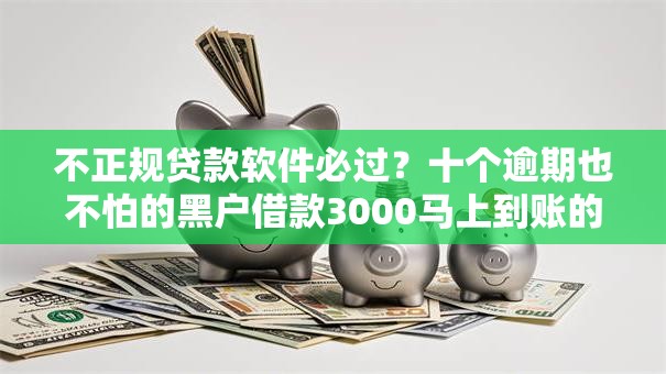 不正规贷款软件必过？十个逾期也不怕的黑户借款3000马上到账的口子