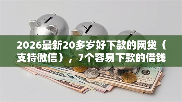 2026最新20多岁好下款的网贷(支持微信),7个容易下款的借钱平台无私分享 2026最新20多岁好下款的网贷(支持微信),7个容易下款的借钱平台无私分享