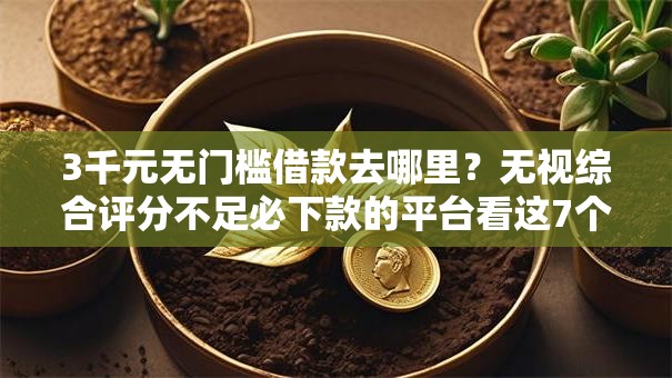 3千元无门槛借款去哪里？无视综合评分不足必下款的平台看这7个平台