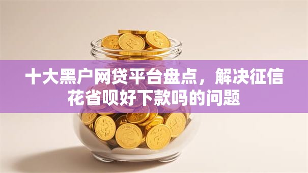 十大黑户网贷平台盘点，解决征信花省呗好下款吗的问题