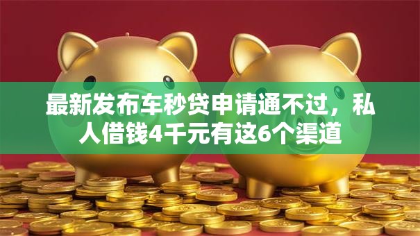 最新发布车秒贷申请通不过，私人借钱4千元有这6个渠道