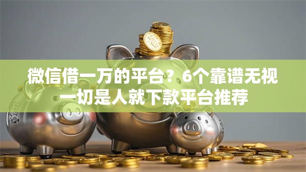 微信借一万的平台?6个靠谱无视一切是人就下款平台推荐 微信借一万的平台?6个靠谱无视一切是人就下款平台推荐