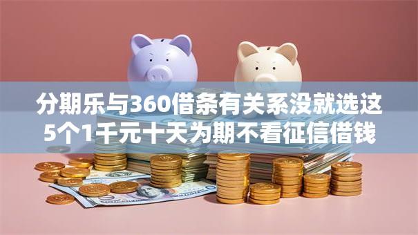 分期乐与360借条有关系没就选这5个1千元十天为期不看征信借钱平台 分期乐与360借条有关系没就选这5个1千元十天为期不看征信借钱平台
