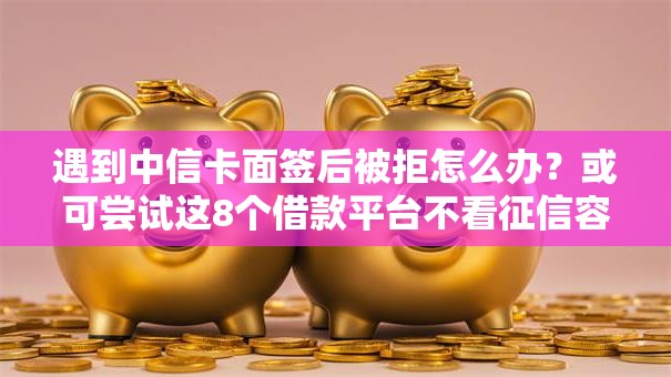 遇到中信卡面签后被拒怎么办？或可尝试这8个借款平台不看征信容易通过