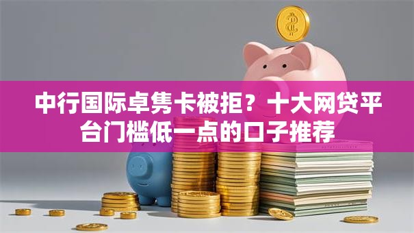 中行国际卓隽卡被拒?十大网贷平台门槛低一点的口子推荐 中行国际卓隽卡被拒?十大网贷平台门槛低一点的口子推荐
